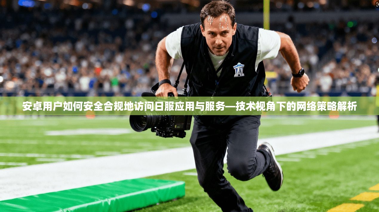 安卓用户如何安全合规地访问日服应用与服务—技术视角下的网络策略解析