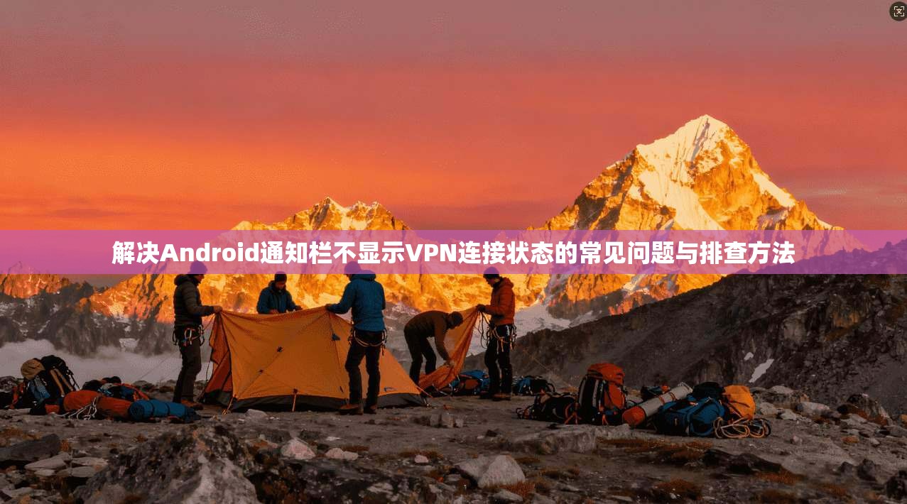 解决Android通知栏不显示VPN连接状态的常见问题与排查方法