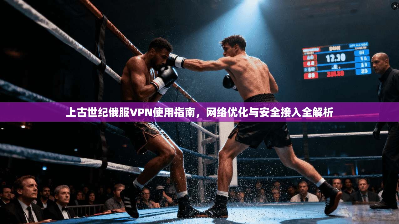上古世纪俄服VPN使用指南，网络优化与安全接入全解析