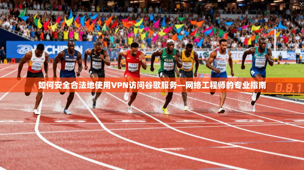 如何安全合法地使用VPN访问谷歌服务—网络工程师的专业指南