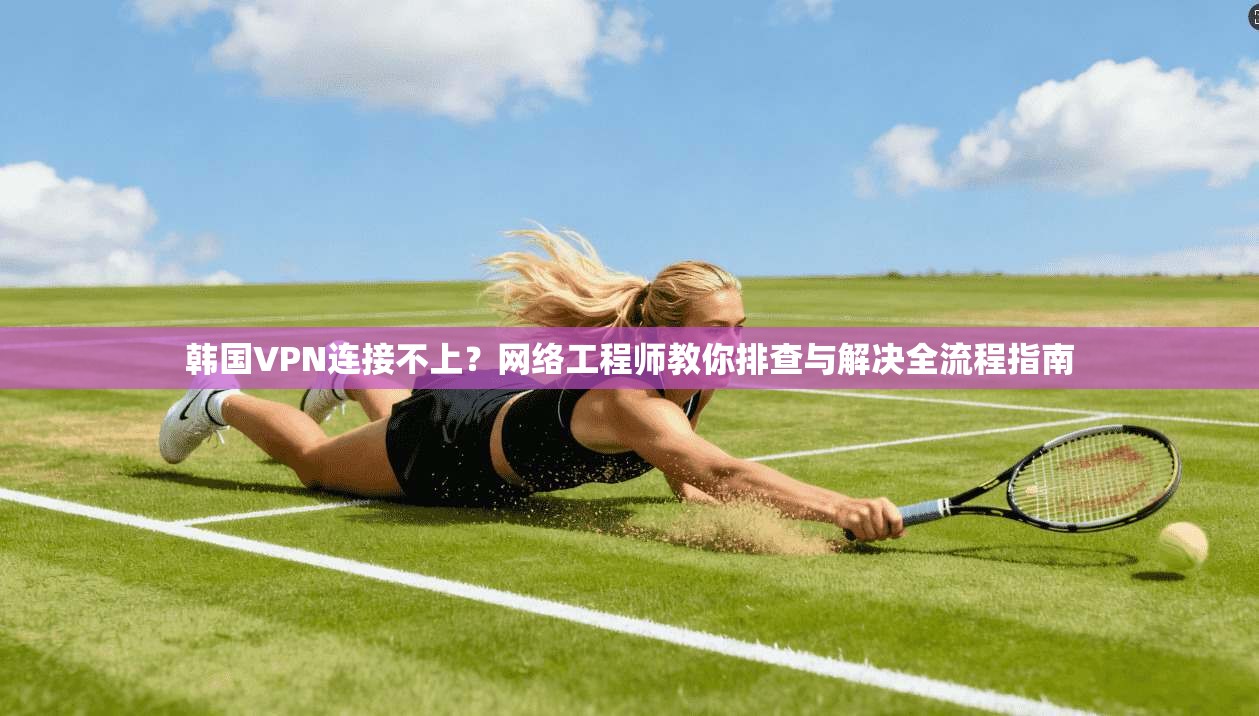 韩国VPN连接不上？网络工程师教你排查与解决全流程指南