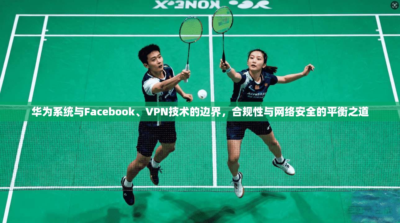 华为系统与Facebook、VPN技术的边界，合规性与网络安全的平衡之道