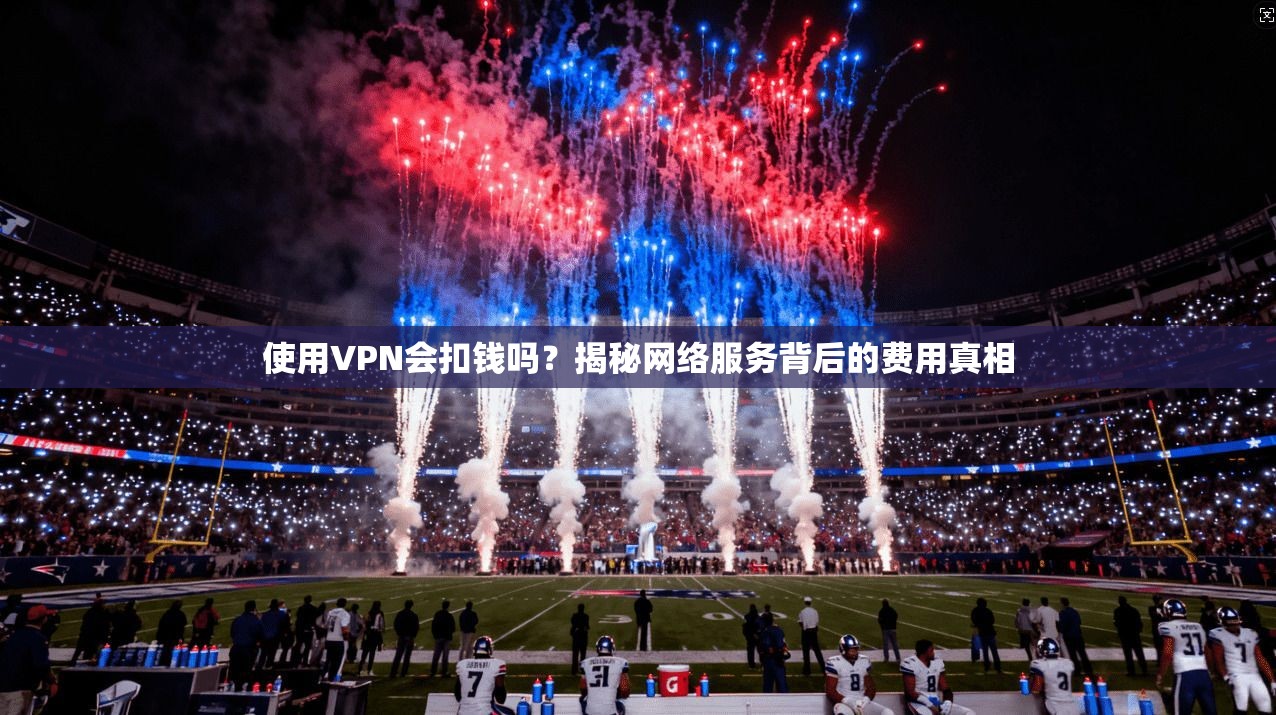 使用VPN会扣钱吗？揭秘网络服务背后的费用真相