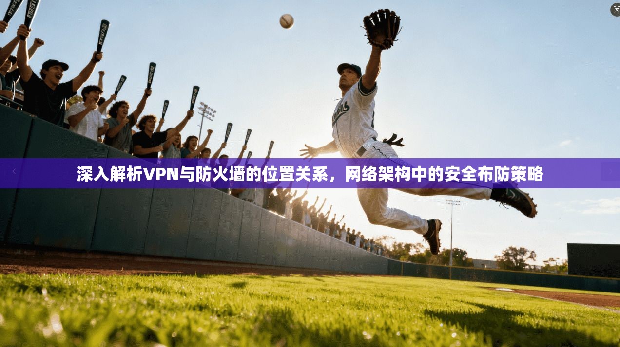 深入解析VPN与防火墙的位置关系，网络架构中的安全布防策略
