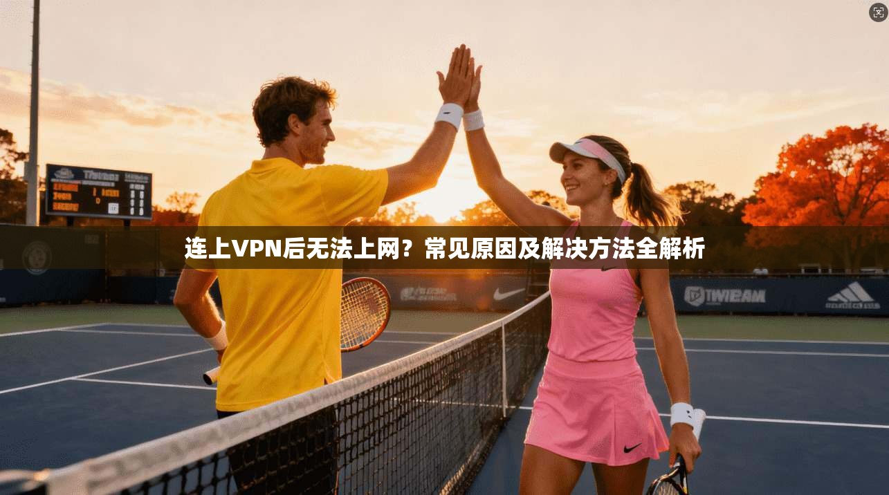 连上VPN后无法上网？常见原因及解决方法全解析