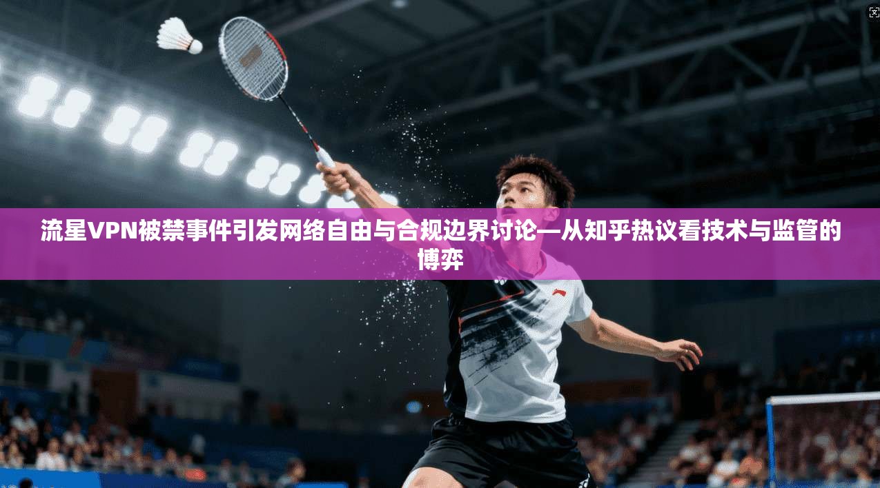 流星VPN被禁事件引发网络自由与合规边界讨论—从知乎热议看技术与监管的博弈