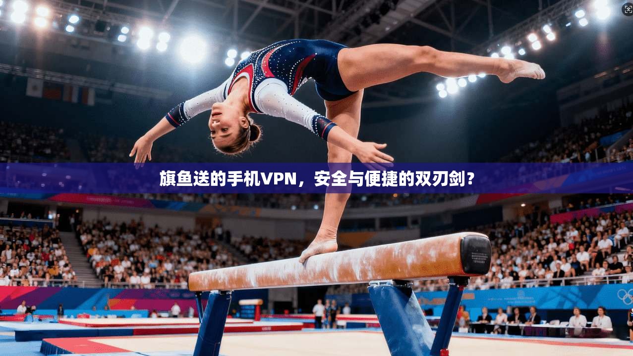 旗鱼送的手机VPN，安全与便捷的双刃剑？