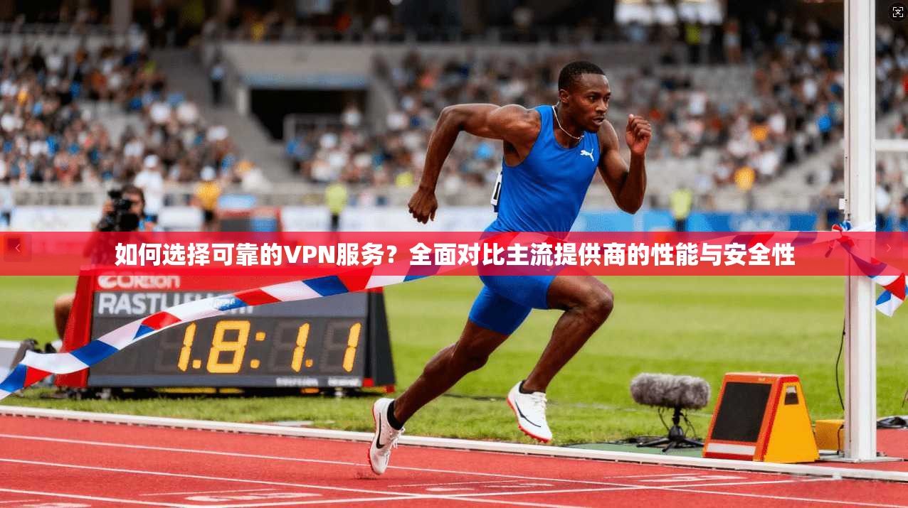 如何选择可靠的VPN服务？全面对比主流提供商的性能与安全性