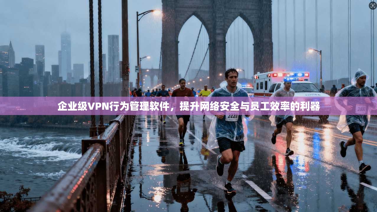 企业级VPN行为管理软件，提升网络安全与员工效率的利器