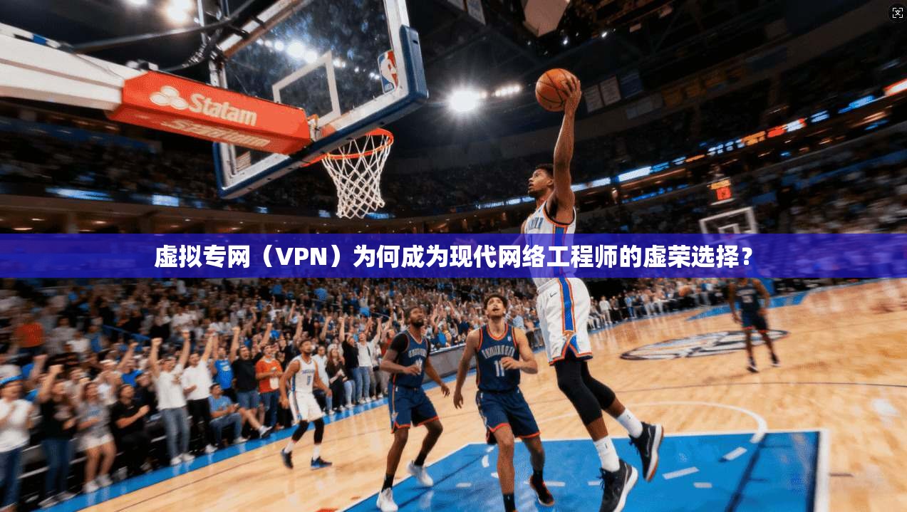 虚拟专网（VPN）为何成为现代网络工程师的虚荣选择？