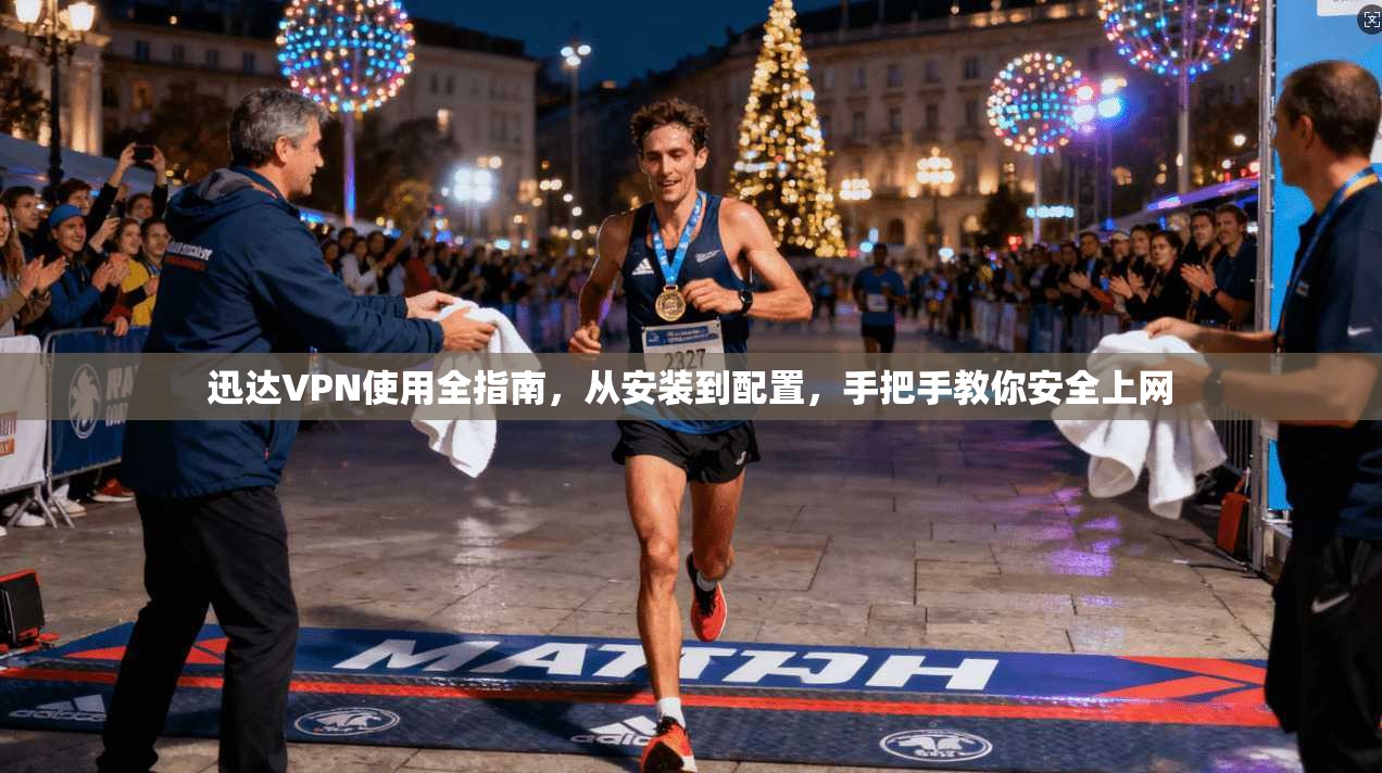 迅达VPN使用全指南，从安装到配置，手把手教你安全上网