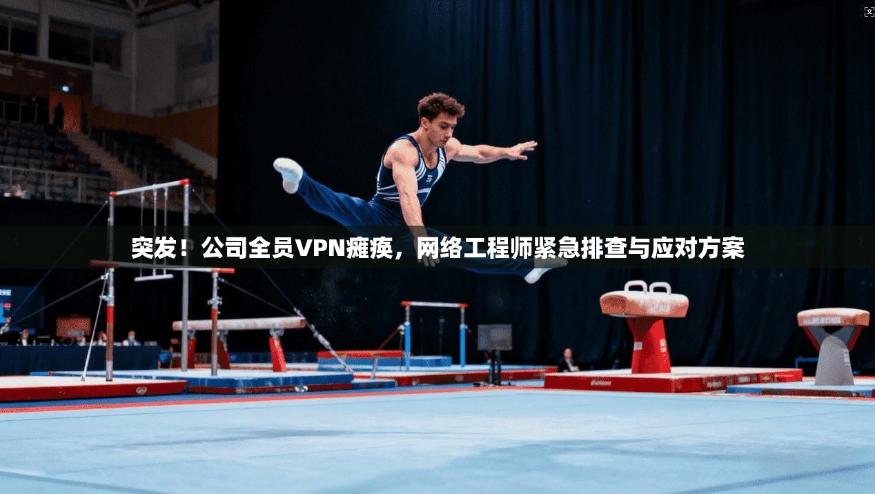 突发！公司全员VPN瘫痪，网络工程师紧急排查与应对方案