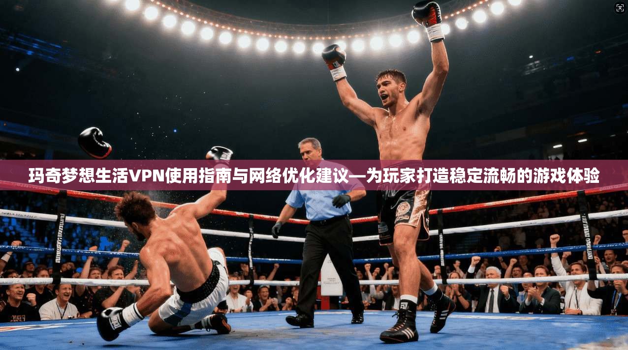 玛奇梦想生活VPN使用指南与网络优化建议—为玩家打造稳定流畅的游戏体验
