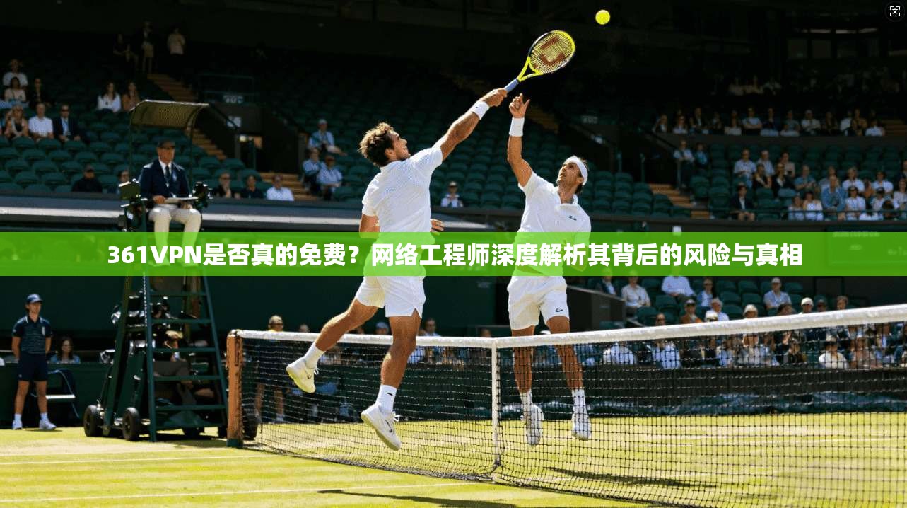 361VPN是否真的免费？网络工程师深度解析其背后的风险与真相