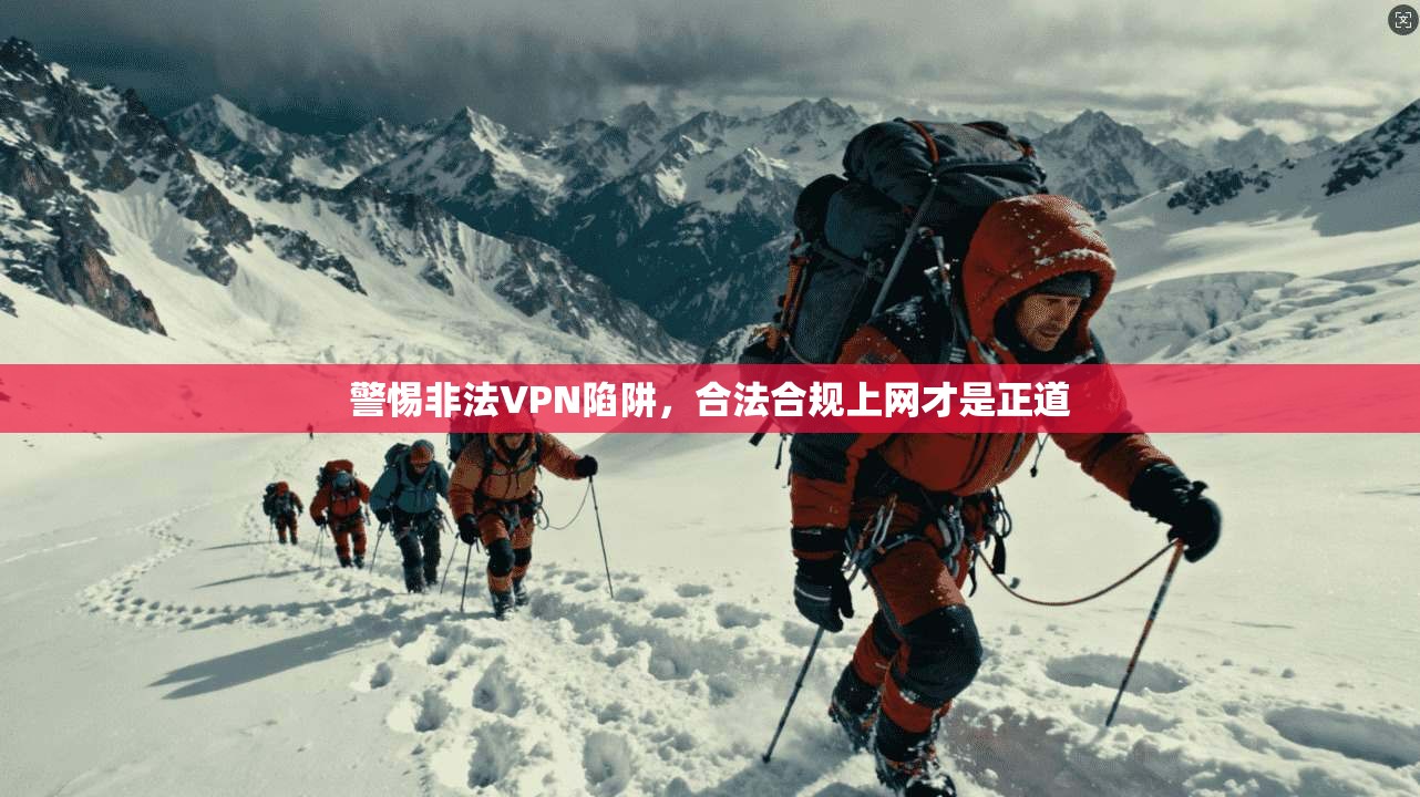 警惕非法VPN陷阱，合法合规上网才是正道