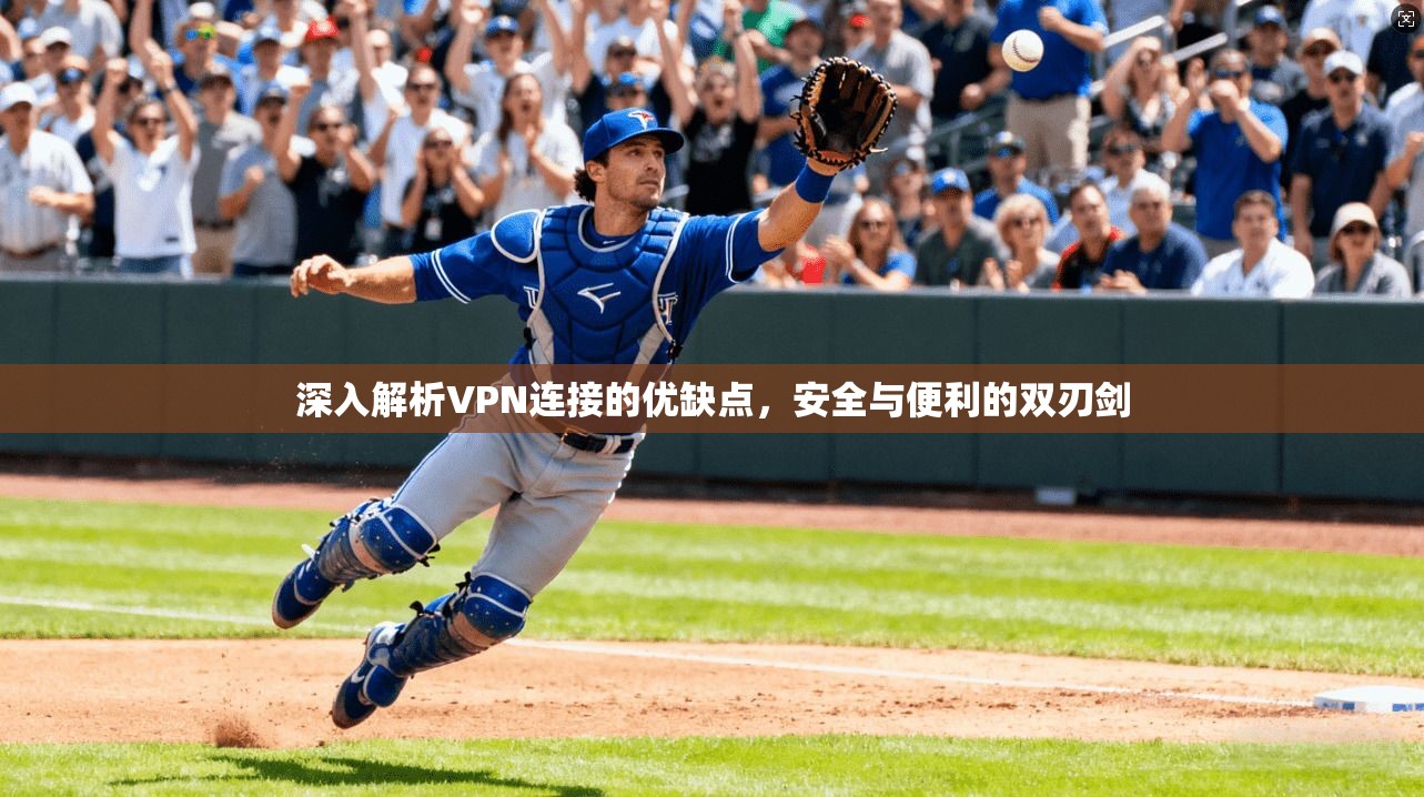 深入解析VPN连接的优缺点，安全与便利的双刃剑