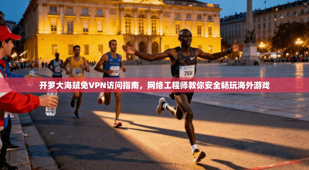 开罗大海贼免VPN访问指南，网络工程师教你安全畅玩海外游戏