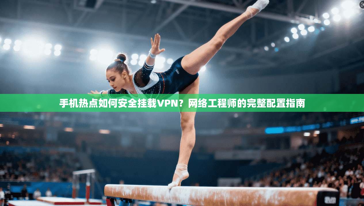 手机热点如何安全挂载VPN？网络工程师的完整配置指南