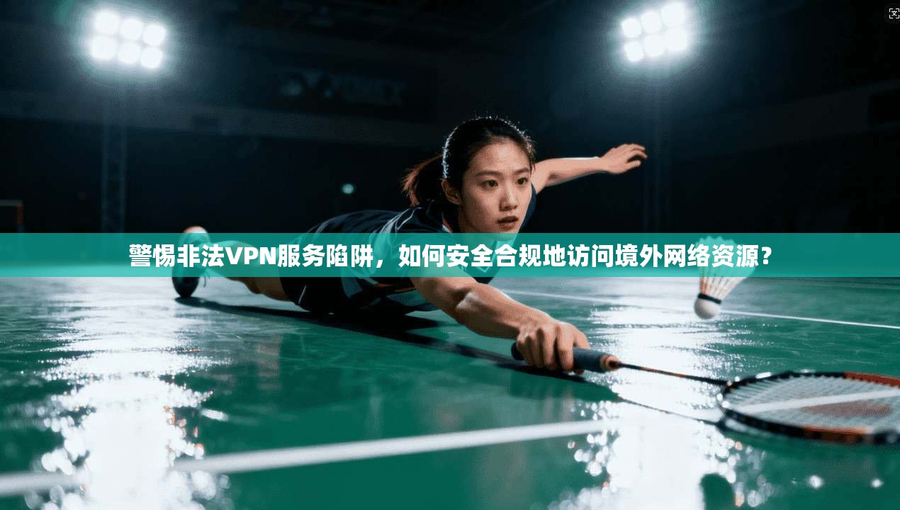 警惕非法VPN服务陷阱，如何安全合规地访问境外网络资源？