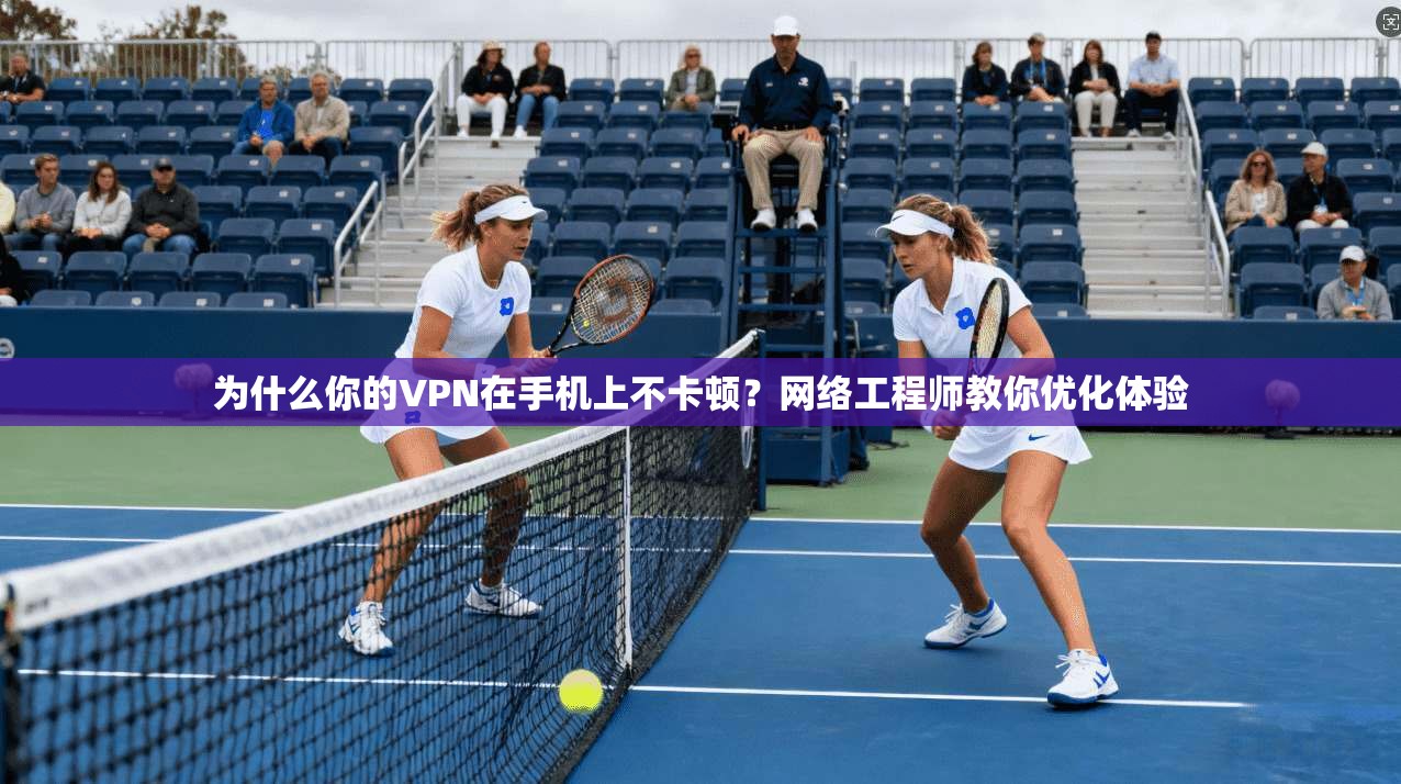 为什么你的VPN在手机上不卡顿？网络工程师教你优化体验