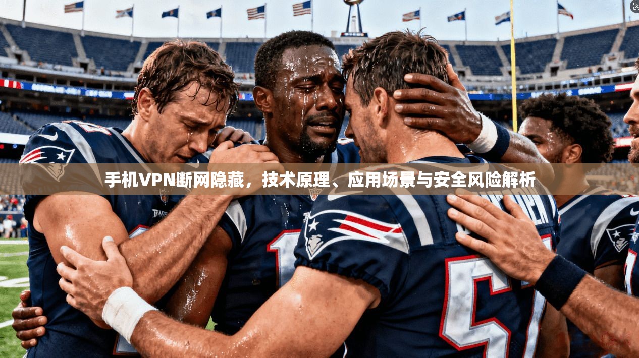 手机VPN断网隐藏，技术原理、应用场景与安全风险解析