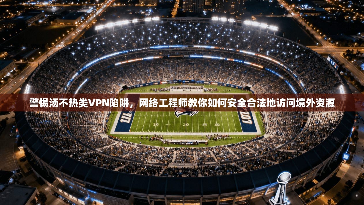 警惕汤不热类VPN陷阱，网络工程师教你如何安全合法地访问境外资源
