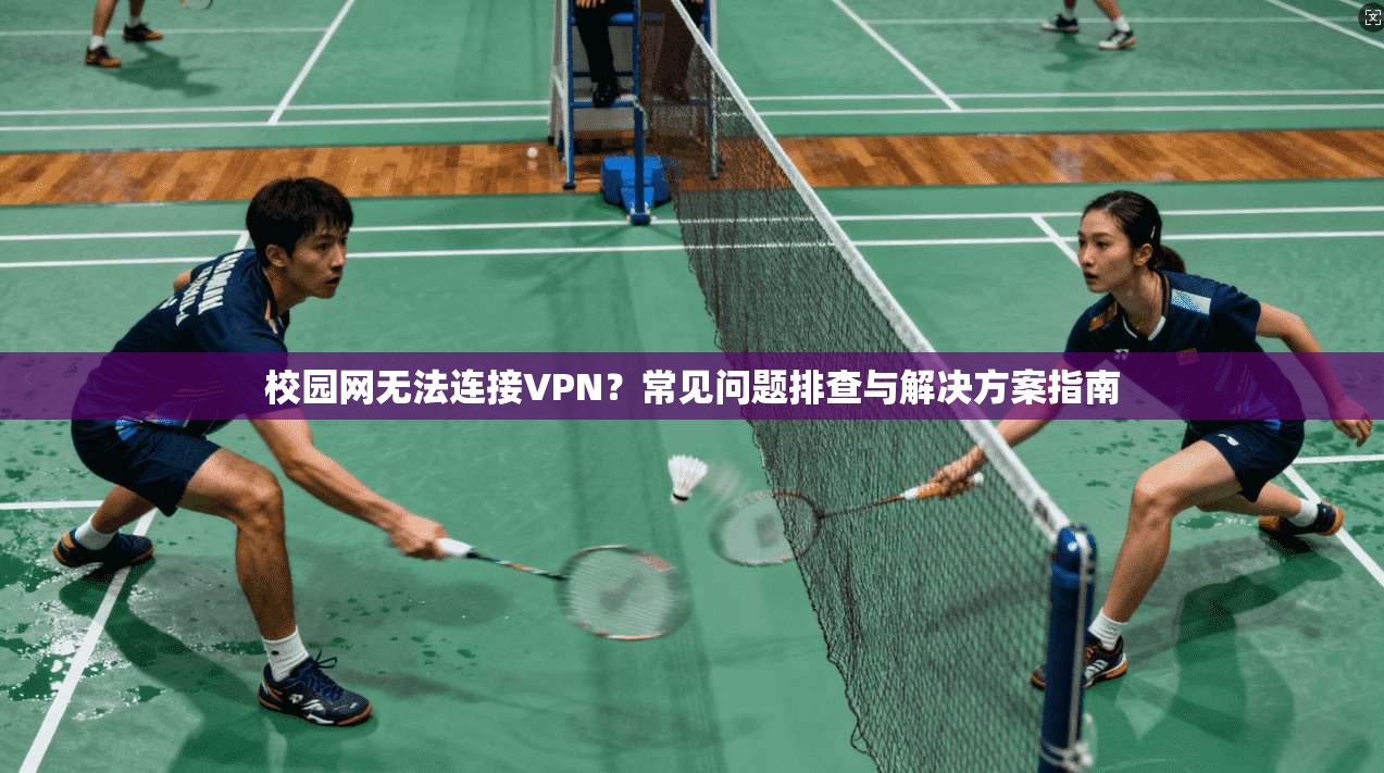 校园网无法连接VPN？常见问题排查与解决方案指南