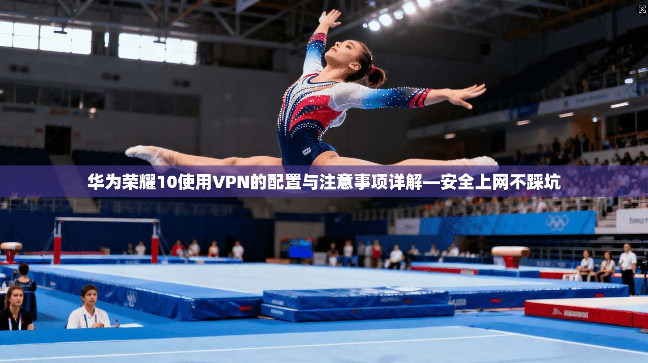 华为荣耀10使用VPN的配置与注意事项详解—安全上网不踩坑