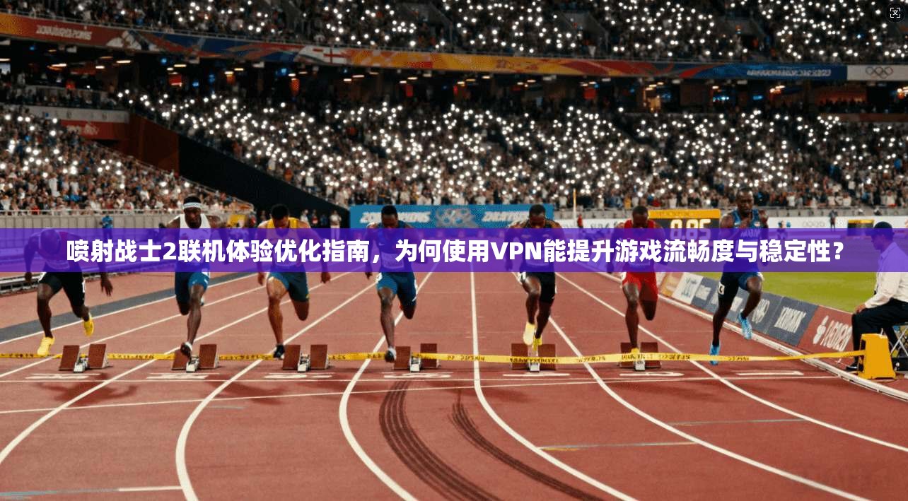 喷射战士2联机体验优化指南，为何使用VPN能提升游戏流畅度与稳定性？