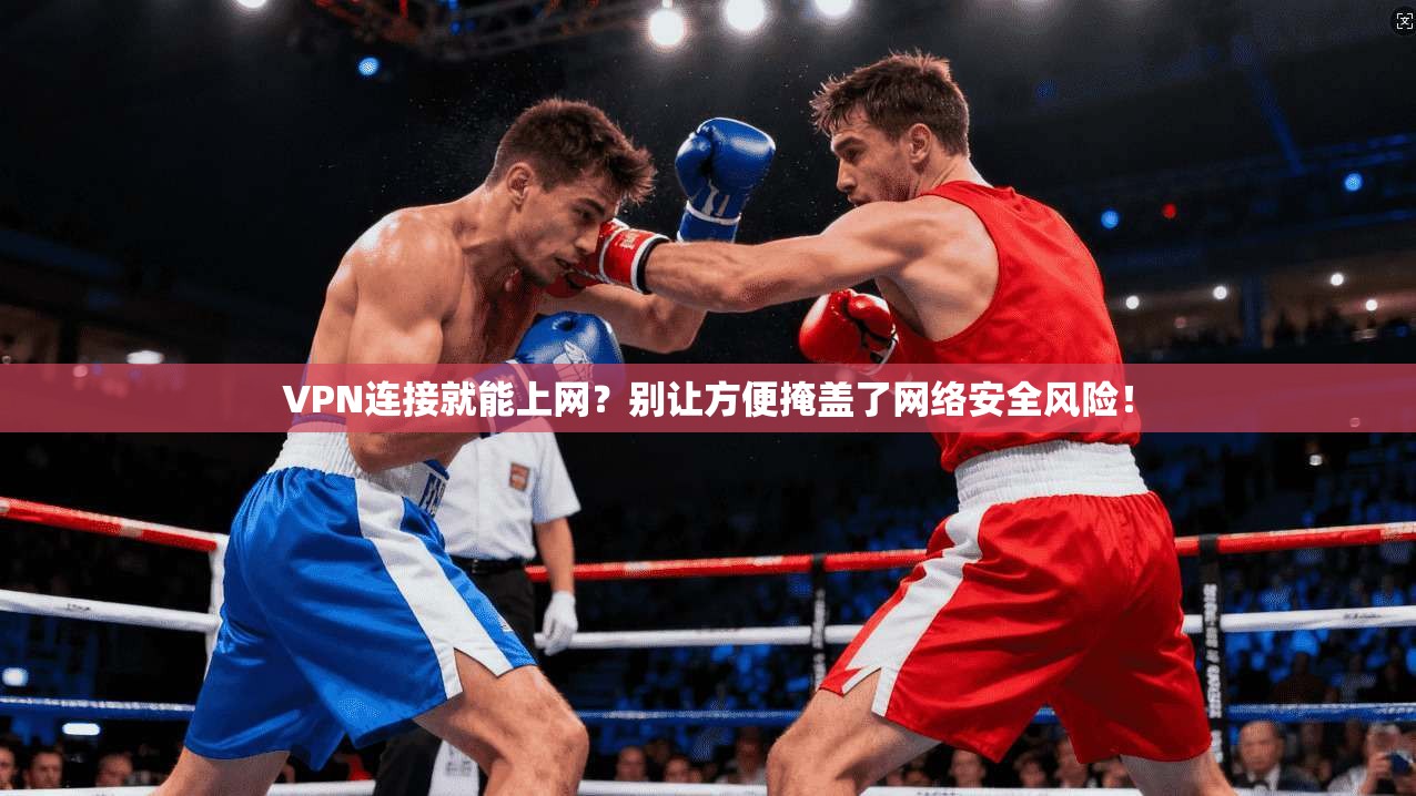 VPN连接就能上网？别让方便掩盖了网络安全风险！