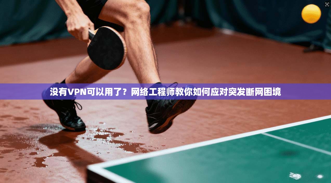 没有VPN可以用了？网络工程师教你如何应对突发断网困境