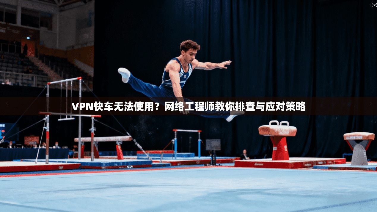 VPN快车无法使用？网络工程师教你排查与应对策略