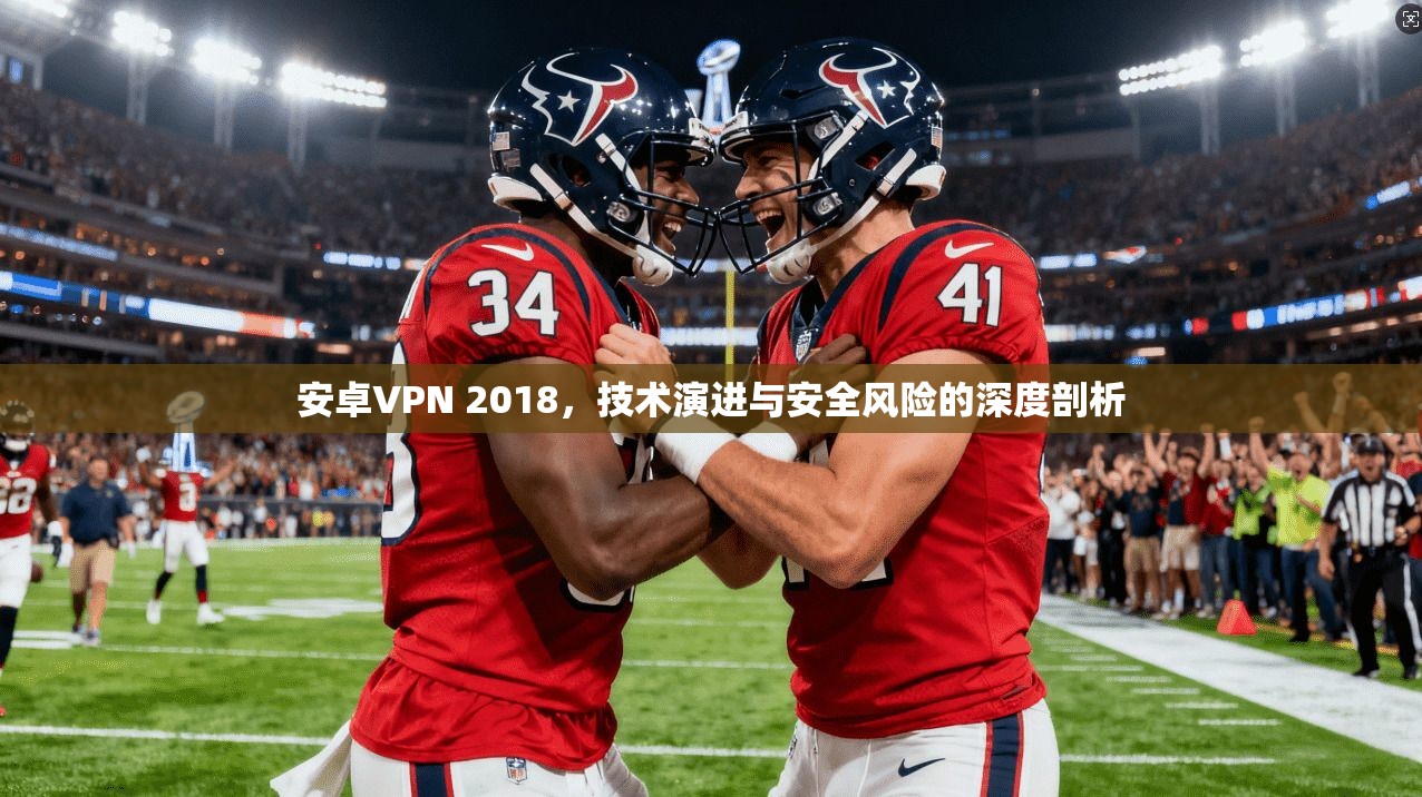 安卓VPN 2018，技术演进与安全风险的深度剖析