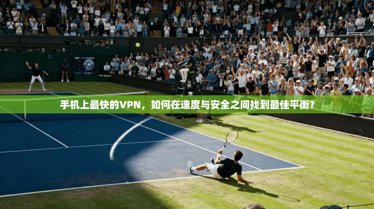 手机上最快的VPN，如何在速度与安全之间找到最佳平衡？