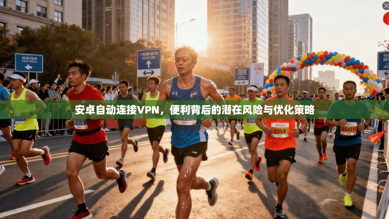 安卓自动连接VPN，便利背后的潜在风险与优化策略