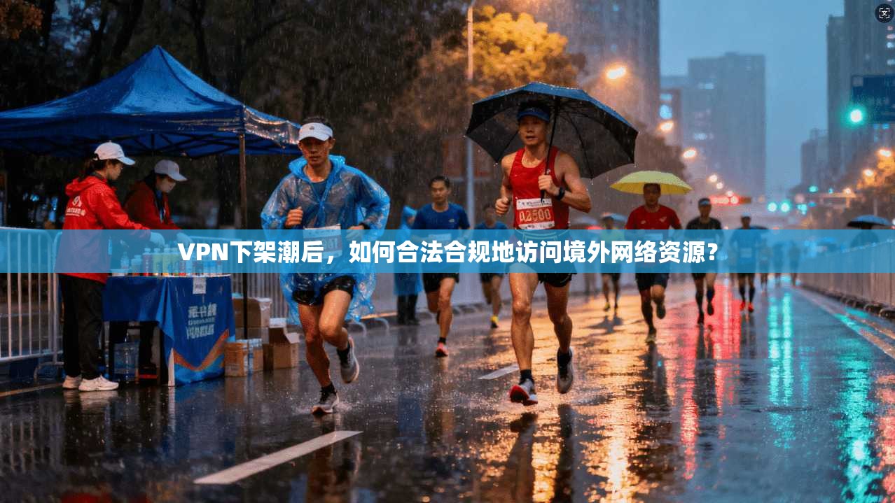 VPN下架潮后，如何合法合规地访问境外网络资源？