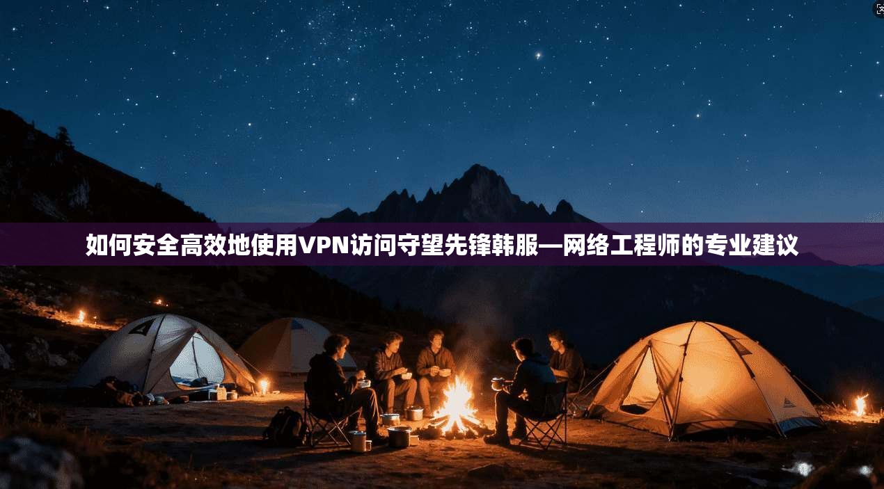如何安全高效地使用VPN访问守望先锋韩服—网络工程师的专业建议