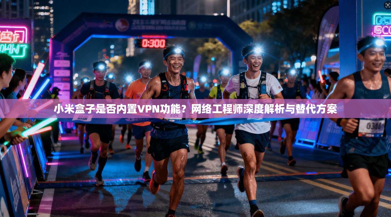 小米盒子是否内置VPN功能？网络工程师深度解析与替代方案