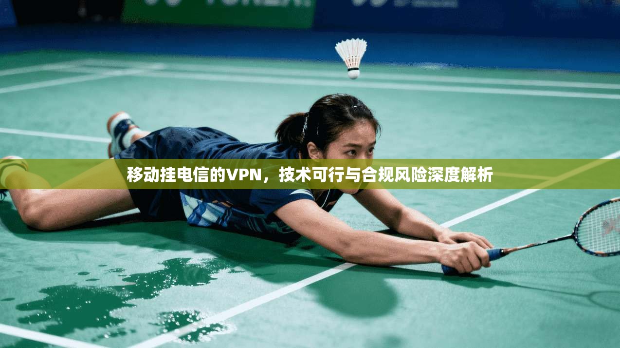 移动挂电信的VPN，技术可行与合规风险深度解析