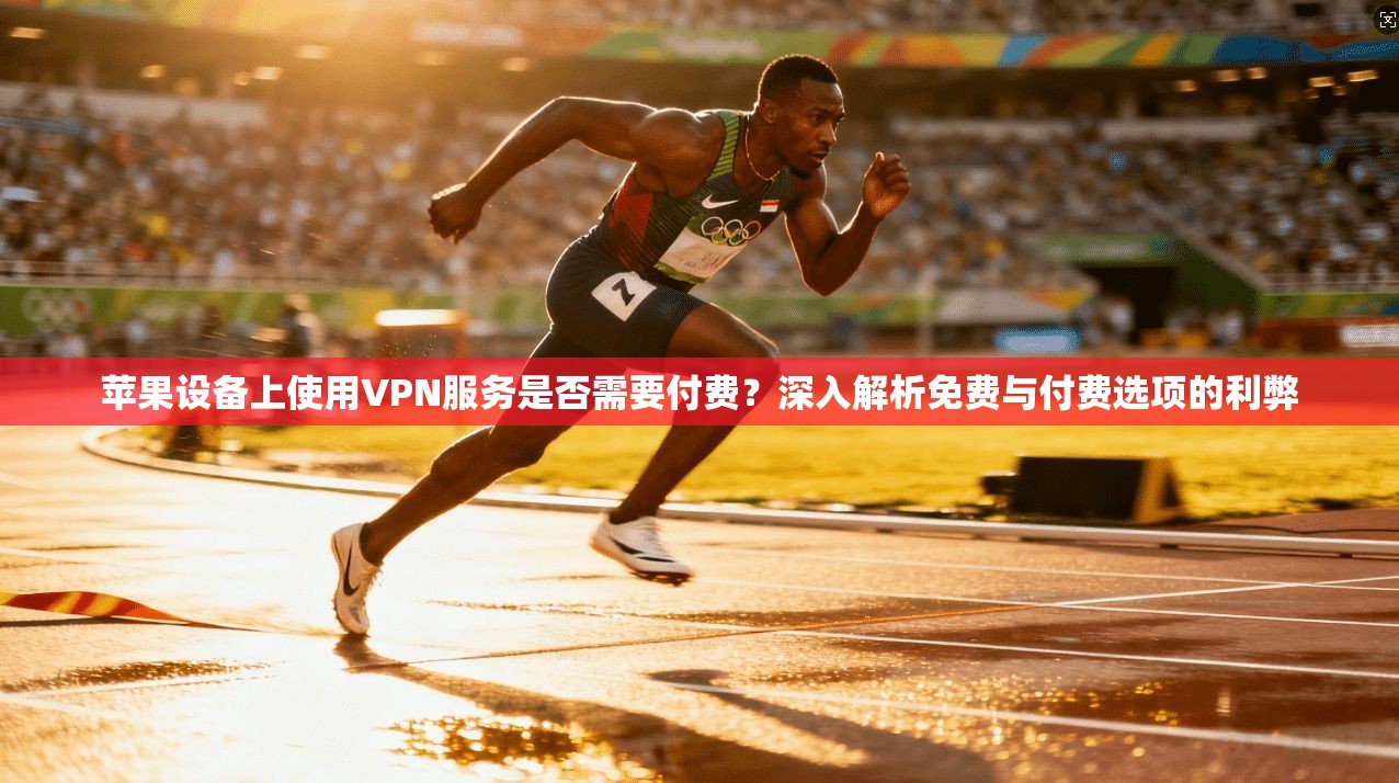 苹果设备上使用VPN服务是否需要付费？深入解析免费与付费选项的利弊