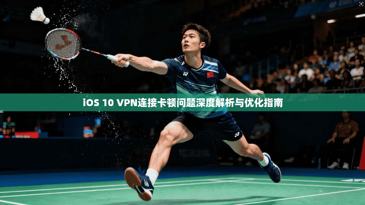 iOS 10 VPN连接卡顿问题深度解析与优化指南