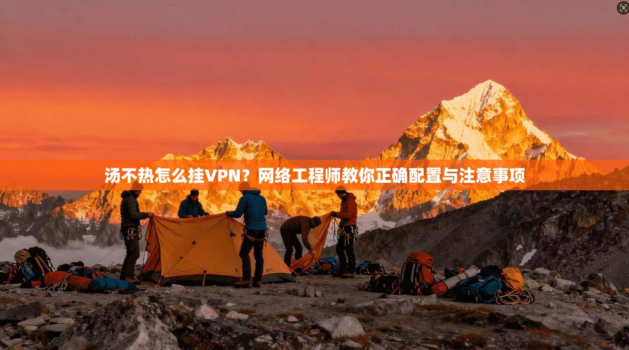 汤不热怎么挂VPN？网络工程师教你正确配置与注意事项