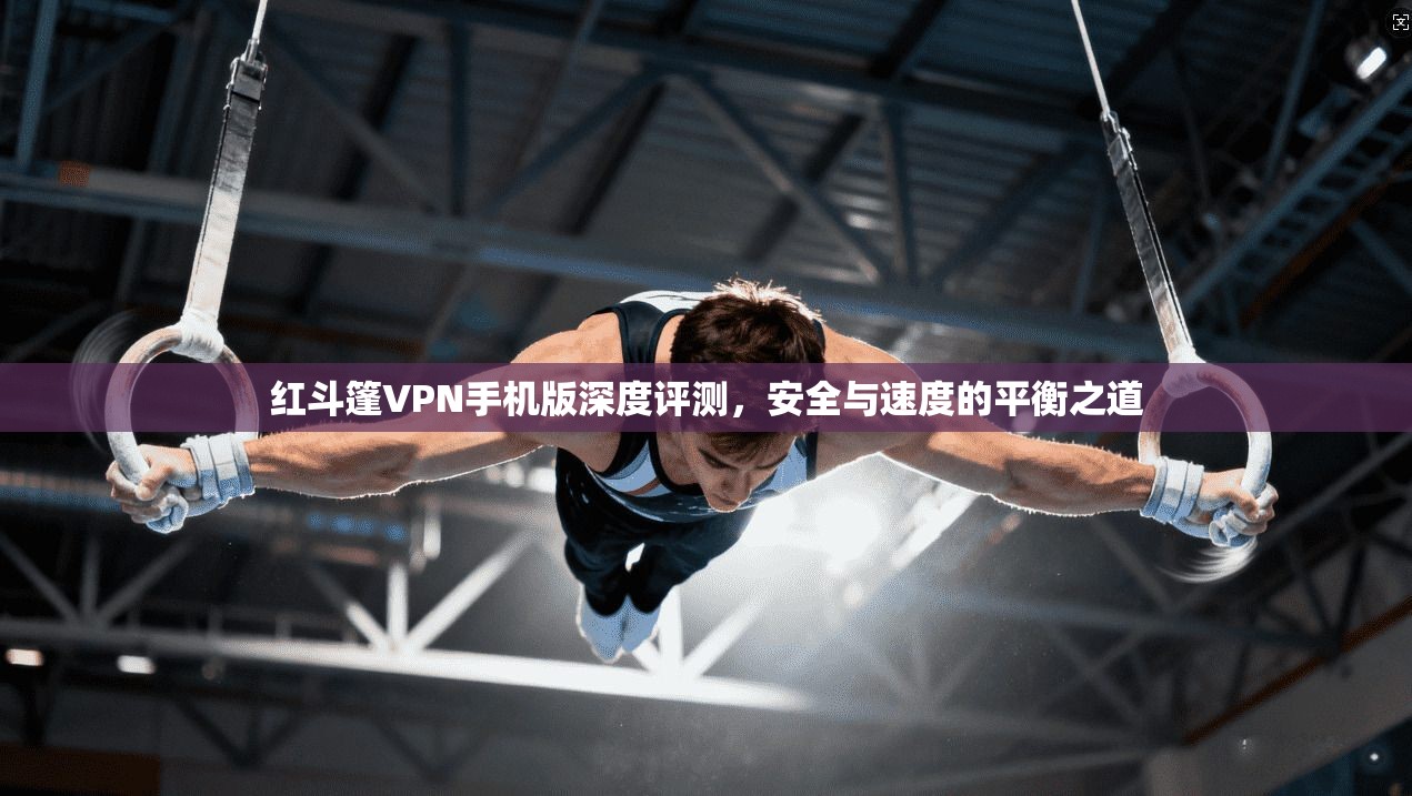 红斗篷VPN手机版深度评测，安全与速度的平衡之道
