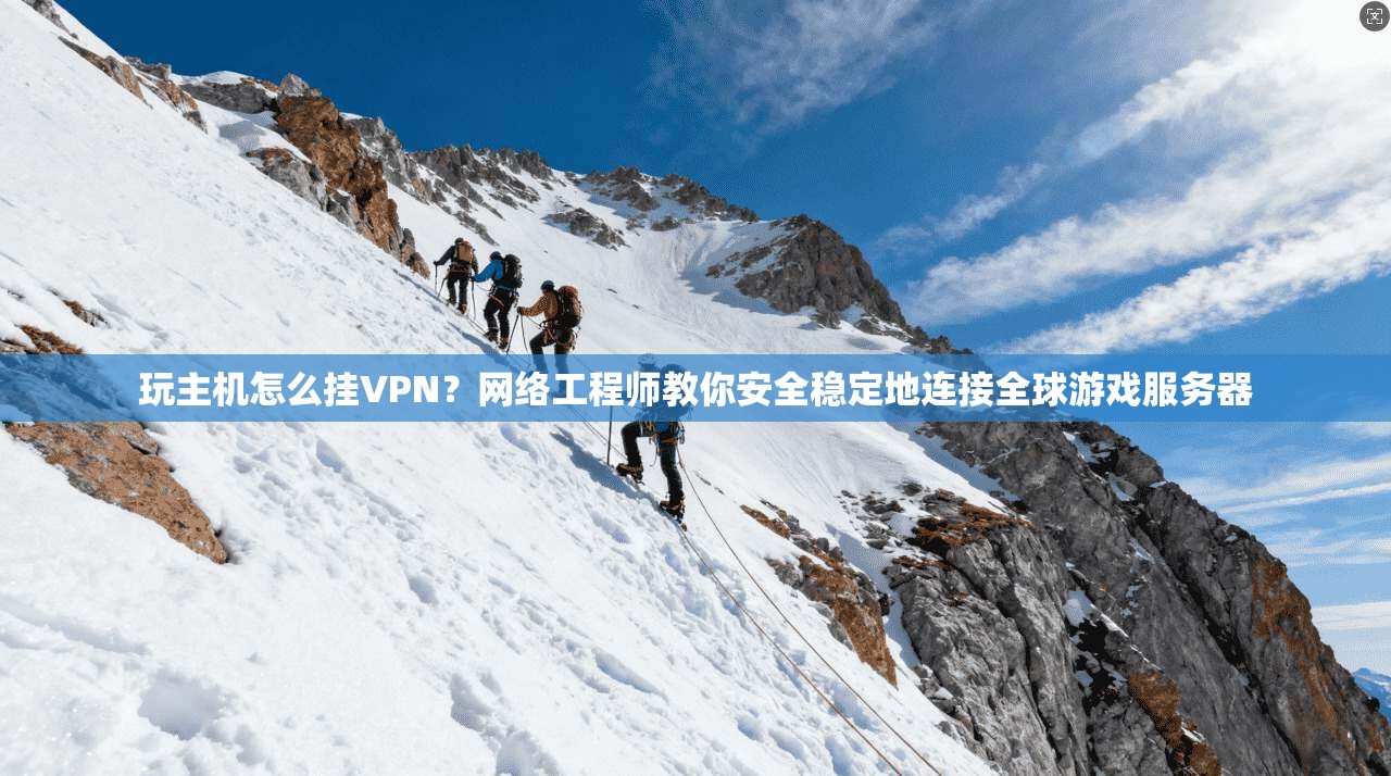 玩主机怎么挂VPN？网络工程师教你安全稳定地连接全球游戏服务器