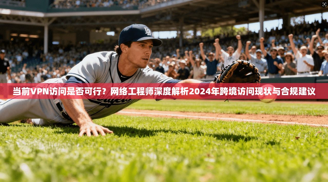 当前VPN访问是否可行？网络工程师深度解析2024年跨境访问现状与合规建议