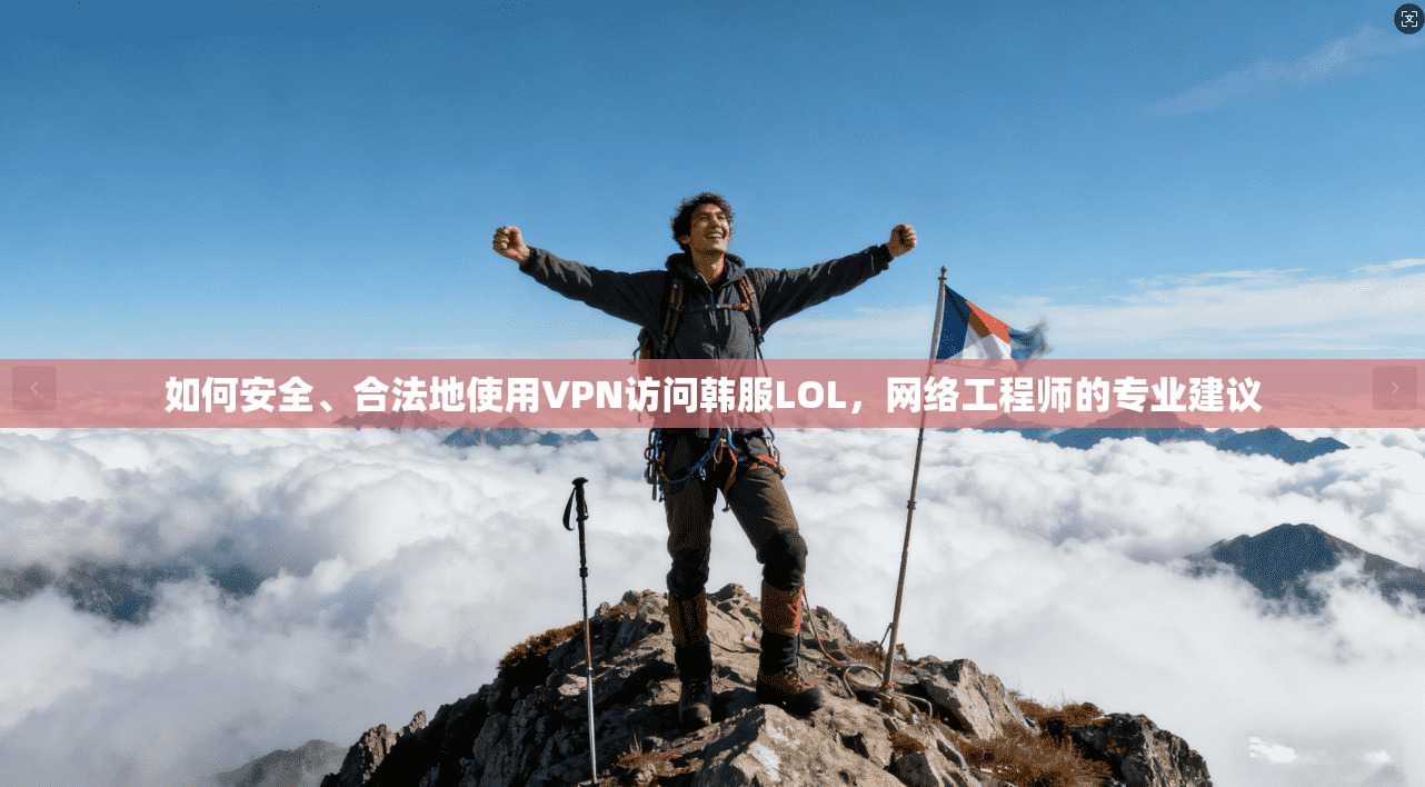 如何安全、合法地使用VPN访问韩服LOL，网络工程师的专业建议
