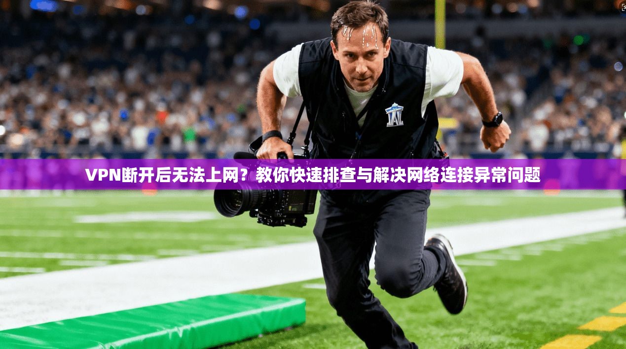 VPN断开后无法上网？教你快速排查与解决网络连接异常问题