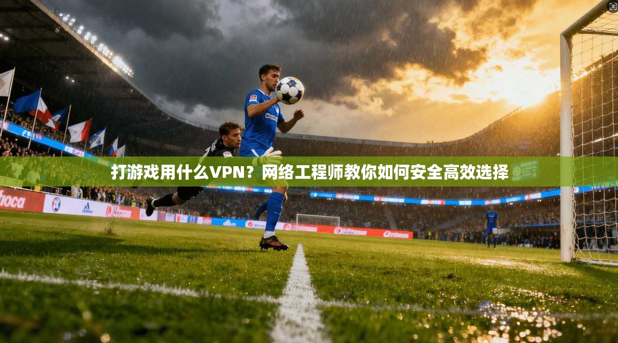 打游戏用什么VPN？网络工程师教你如何安全高效选择