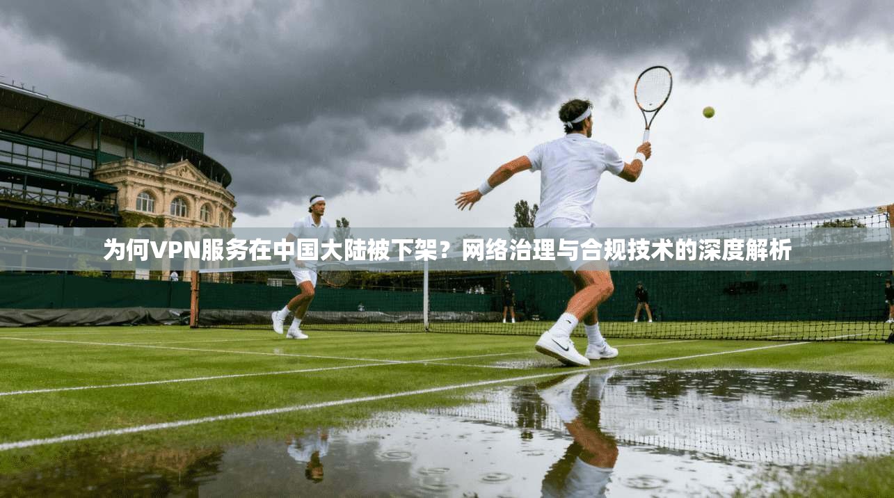 为何VPN服务在中国大陆被下架？网络治理与合规技术的深度解析