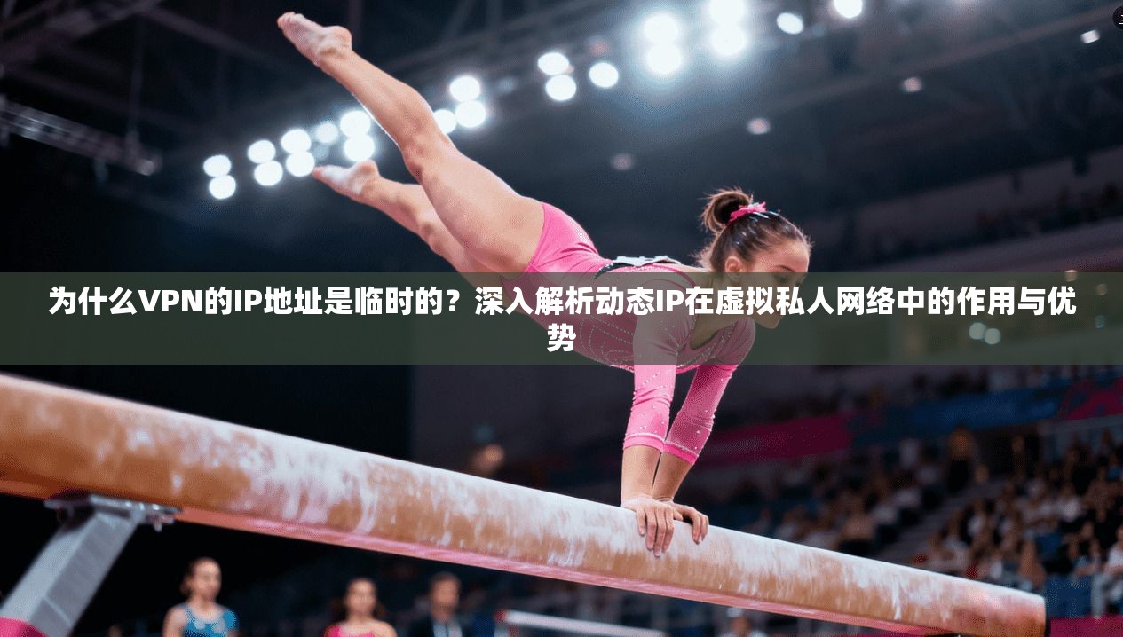 为什么VPN的IP地址是临时的？深入解析动态IP在虚拟私人网络中的作用与优势